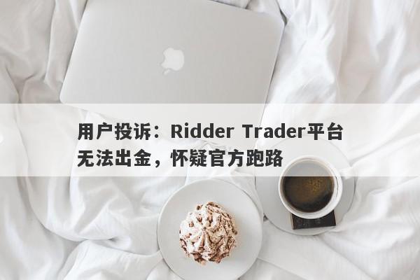 用户投诉：Ridder Trader平台无法出金，怀疑官方跑路