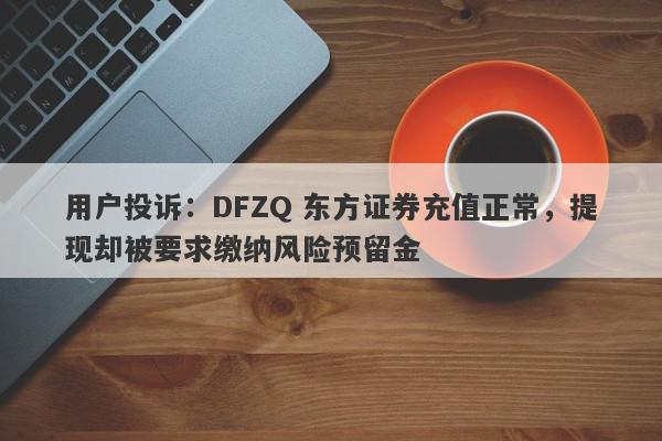 用户投诉：DFZQ 东方证券充值正常，提现却被要求缴纳风险预留金