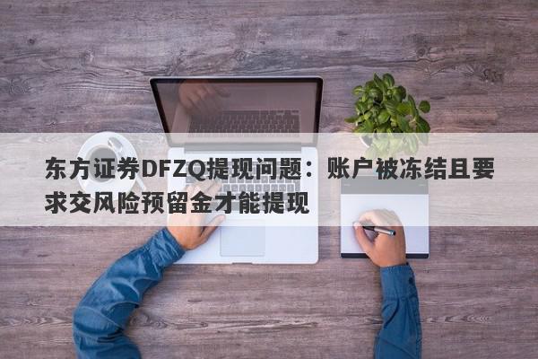 东方证券DFZQ提现问题：账户被冻结且要求交风险预留金才能提现