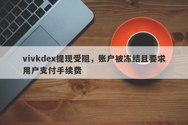 vivkdex提现受阻，账户被冻结且要求用户支付手续费