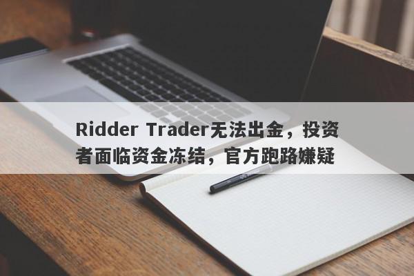 Ridder Trader无法出金，投资者面临资金冻结，官方跑路嫌疑