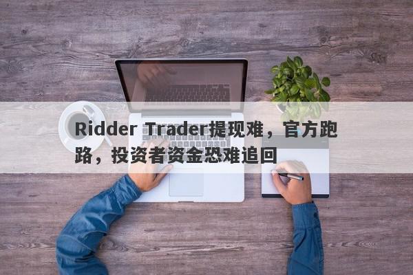 Ridder Trader提现难，官方跑路，投资者资金恐难追回