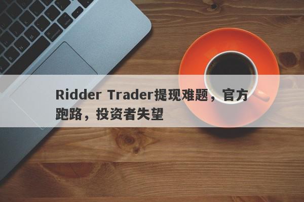 Ridder Trader提现难题，官方跑路，投资者失望