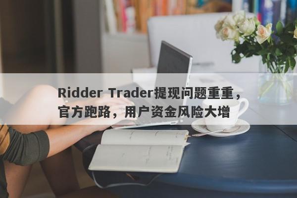 Ridder Trader提现问题重重，官方跑路，用户资金风险大增