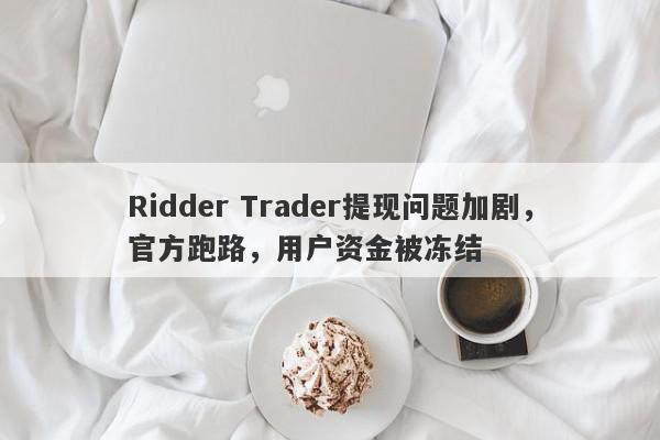 Ridder Trader提现问题加剧，官方跑路，用户资金被冻结