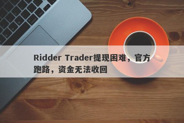 Ridder Trader提现困难，官方跑路，资金无法收回