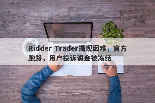 Ridder Trader提现困难，官方跑路，用户投诉资金被冻结