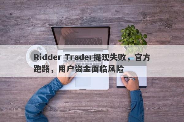 Ridder Trader提现失败，官方跑路，用户资金面临风险