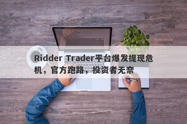 Ridder Trader平台爆发提现危机，官方跑路，投资者无奈