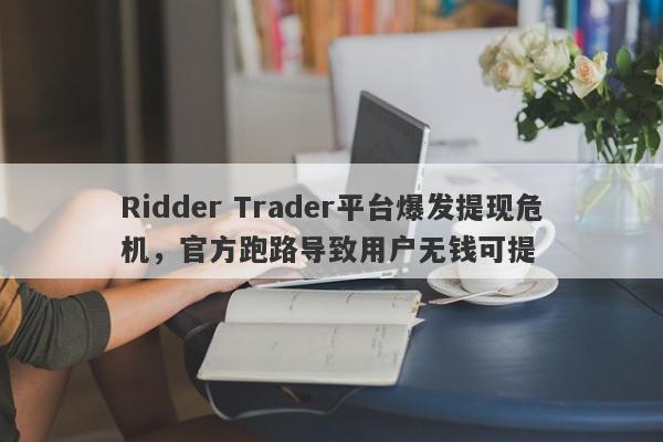 Ridder Trader平台爆发提现危机，官方跑路导致用户无钱可提