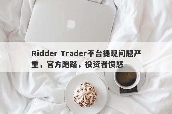 Ridder Trader平台提现问题严重，官方跑路，投资者愤怒