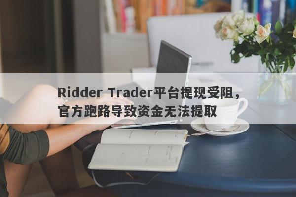 Ridder Trader平台提现受阻，官方跑路导致资金无法提取