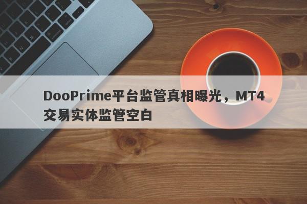 DooPrime平台监管真相曝光，MT4交易实体监管空白