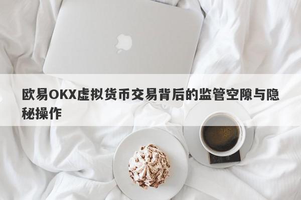 欧易OKX虚拟货币交易背后的监管空隙与隐秘操作