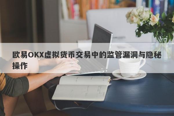 欧易OKX虚拟货币交易中的监管漏洞与隐秘操作