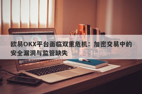 欧易OKX平台面临双重危机：加密交易中的安全漏洞与监管缺失