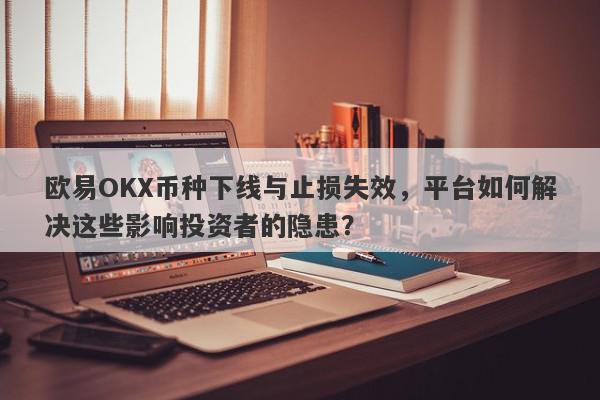 欧易OKX币种下线与止损失效，平台如何解决这些影响投资者的隐患？