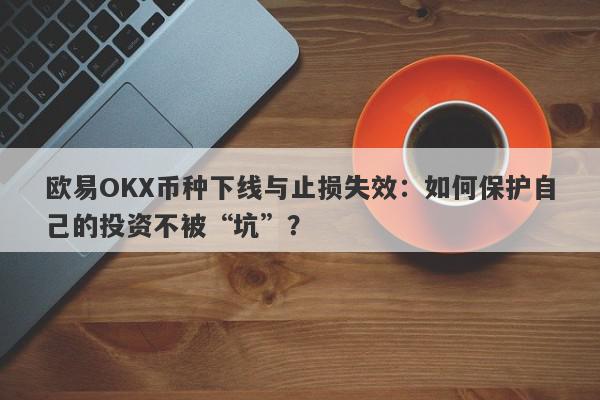 欧易OKX币种下线与止损失效：如何保护自己的投资不被“坑”？