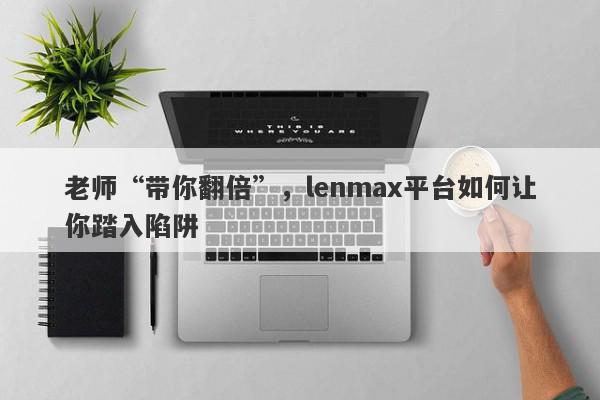 老师“带你翻倍”，lenmax平台如何让你踏入陷阱