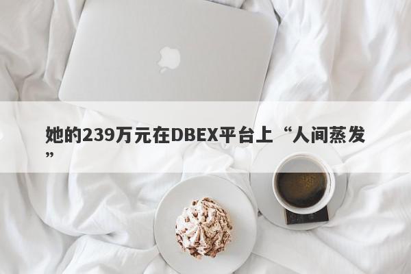 她的239万元在DBEX平台上“人间蒸发”