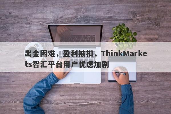 出金困难，盈利被扣，ThinkMarkets智汇平台用户忧虑加剧