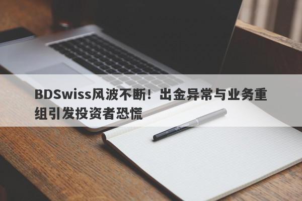 BDSwiss风波不断！出金异常与业务重组引发投资者恐慌