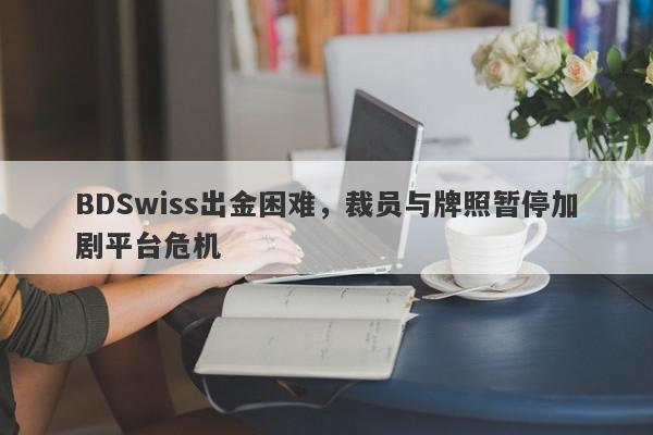 BDSwiss出金困难，裁员与牌照暂停加剧平台危机