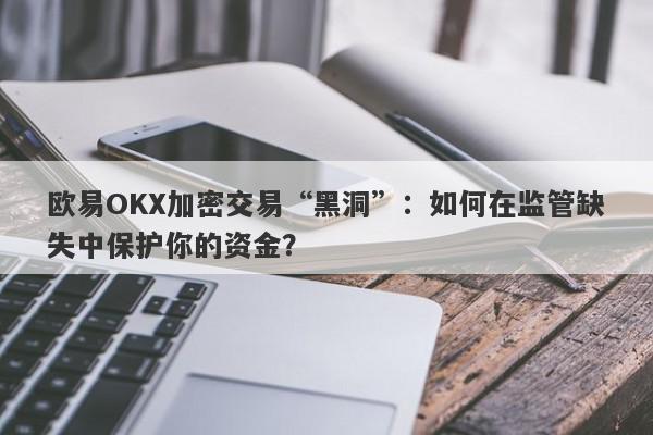 欧易OKX加密交易“黑洞”：如何在监管缺失中保护你的资金？