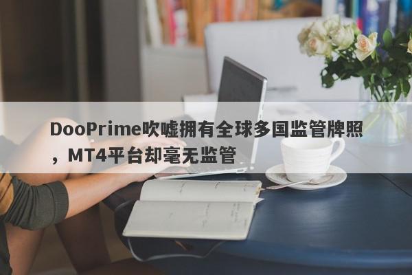 DooPrime吹嘘拥有全球多国监管牌照，MT4平台却毫无监管