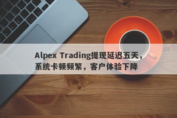 Alpex Trading提现延迟五天，系统卡顿频繁，客户体验下降