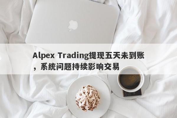 Alpex Trading提现五天未到账，系统问题持续影响交易