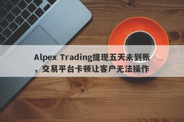 Alpex Trading提现五天未到账，交易平台卡顿让客户无法操作