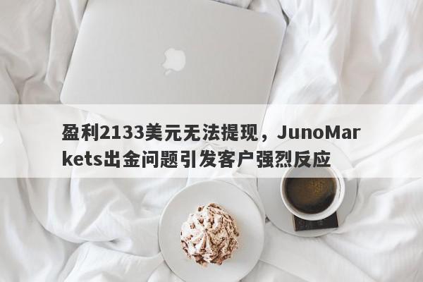 盈利2133美元无法提现，JunoMarkets出金问题引发客户强烈反应