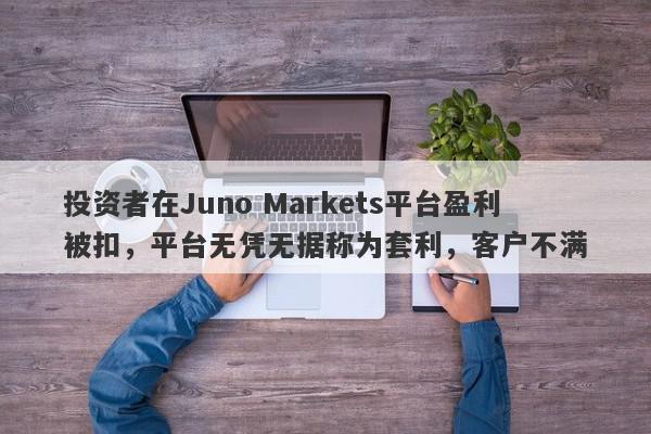 投资者在Juno Markets平台盈利被扣，平台无凭无据称为套利，客户不满