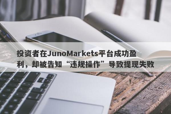 投资者在JunoMarkets平台成功盈利，却被告知“违规操作”导致提现失败