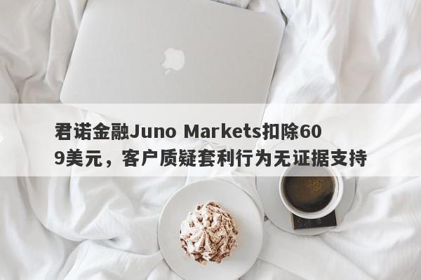 君诺金融Juno Markets扣除609美元，客户质疑套利行为无证据支持