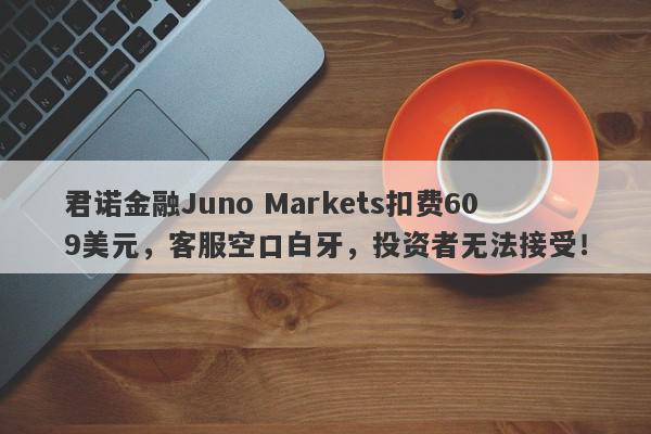 君诺金融Juno Markets扣费609美元，客服空口白牙，投资者无法接受！