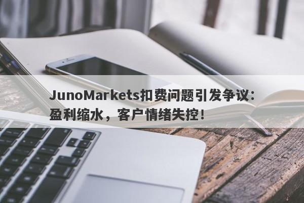 JunoMarkets扣费问题引发争议：盈利缩水，客户情绪失控！