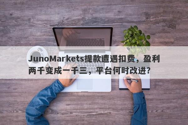 JunoMarkets提款遭遇扣费，盈利两千变成一千三，平台何时改进？