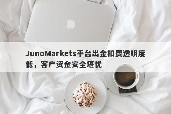 JunoMarkets平台出金扣费透明度低，客户资金安全堪忧