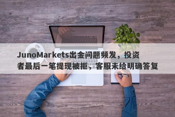 JunoMarkets出金问题频发，投资者最后一笔提现被拒，客服未给明确答复