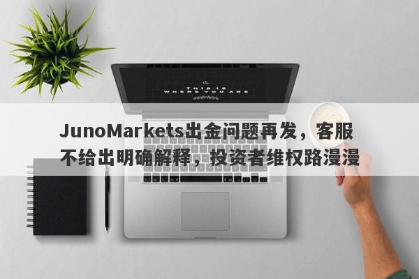 JunoMarkets出金问题再发，客服不给出明确解释，投资者维权路漫漫