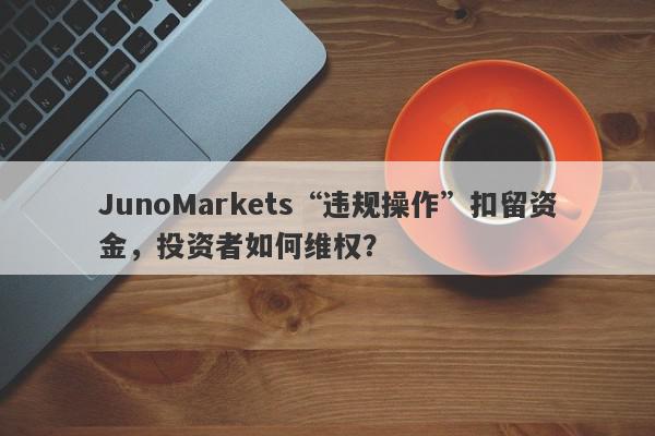 JunoMarkets“违规操作”扣留资金，投资者如何维权？