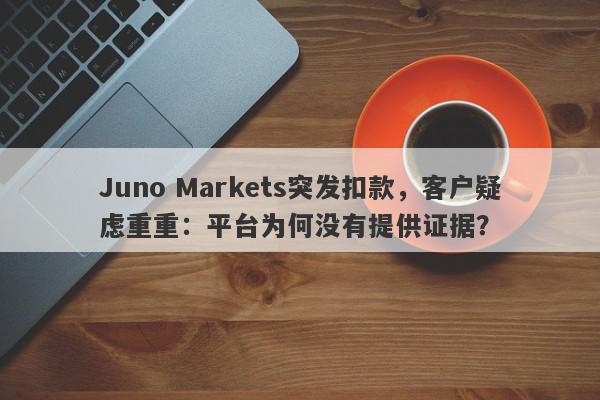 Juno Markets突发扣款，客户疑虑重重：平台为何没有提供证据？