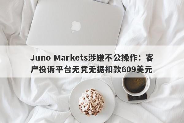 Juno Markets涉嫌不公操作：客户投诉平台无凭无据扣款609美元