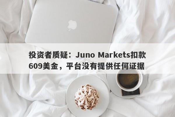 投资者质疑：Juno Markets扣款609美金，平台没有提供任何证据