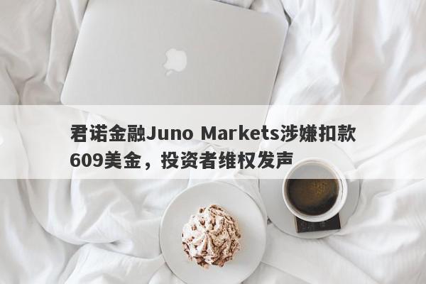 君诺金融Juno Markets涉嫌扣款609美金，投资者维权发声