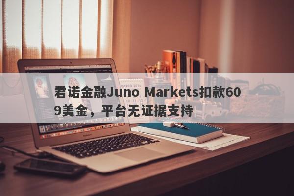 君诺金融Juno Markets扣款609美金，平台无证据支持