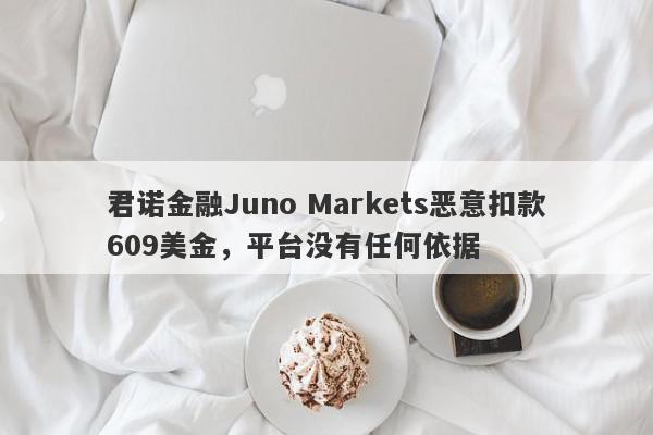 君诺金融Juno Markets恶意扣款609美金，平台没有任何依据