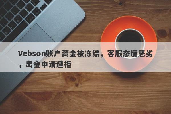 Vebson账户资金被冻结，客服态度恶劣，出金申请遭拒